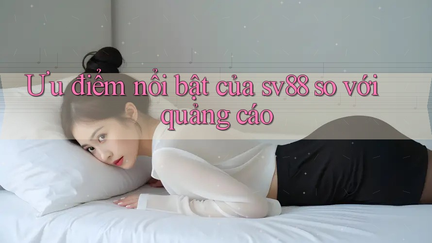 Ưu điểm nổi bật của sv88 so với quảng cáo Ưu điểm nổi bật của sv88 so với quảng cáo