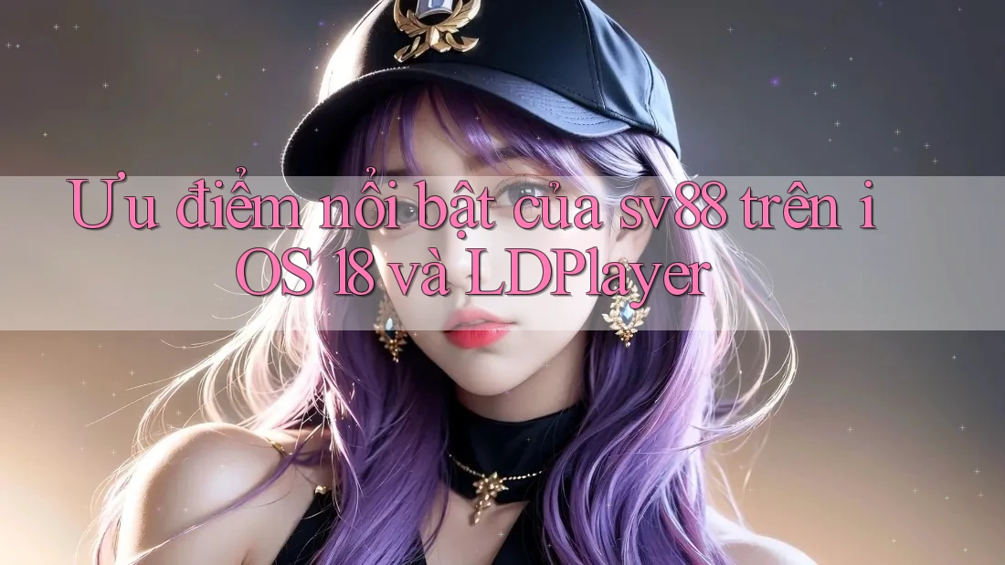 Ưu điểm nổi bật của sv88 trên iOS 18 và LDPlayer Ưu điểm nổi bật của sv88 trên iOS 18 và LDPlayer