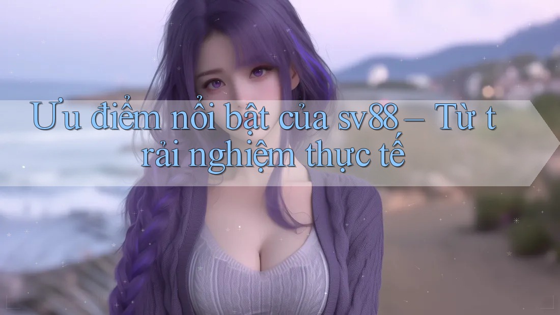 Ưu điểm nổi bật của sv88 – Từ trải nghiệm thực tế