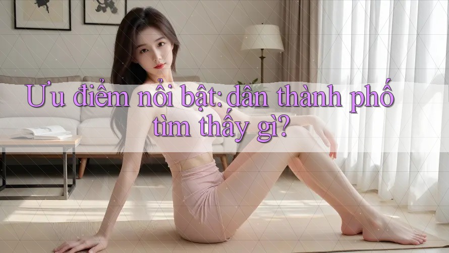 Ưu điểm nổi bật: dân thành phố tìm thấy gì? Ưu điểm nổi bật: dân thành phố tìm thấy gì?