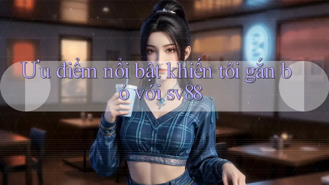 Ưu điểm nổi bật khiến tôi gắn bó với sv88 Ưu điểm nổi bật khiến tôi gắn bó với sv88