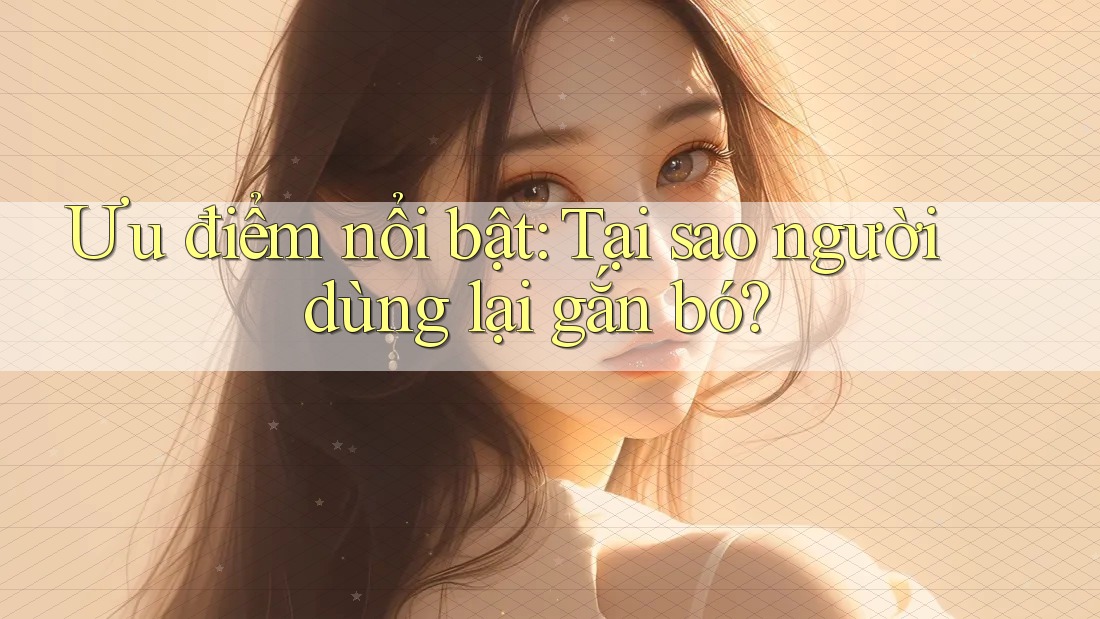 Ưu điểm nổi bật – tại sao người dùng lại gắn bó?
