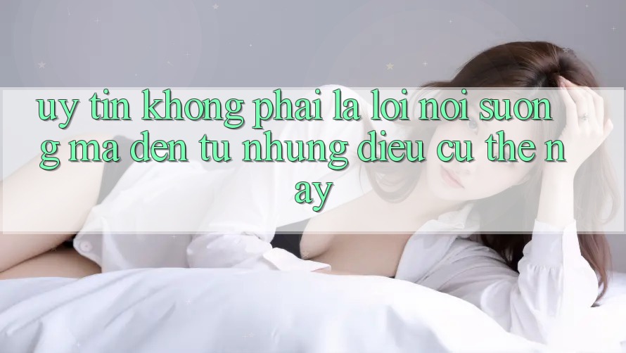 “Uy Tín” Không Phải Là Lời Nói Suông, Mà Đến Từ Những Điều Cụ Thể Này “Uy Tín” Không Phải Là Lời Nói Suông, Mà Đến Từ Những Điều Cụ Thể Này