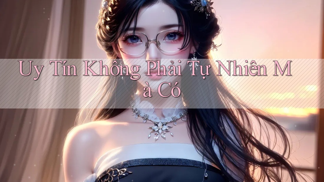 “Uy Tín” Không Phải Tự Nhiên Mà Có