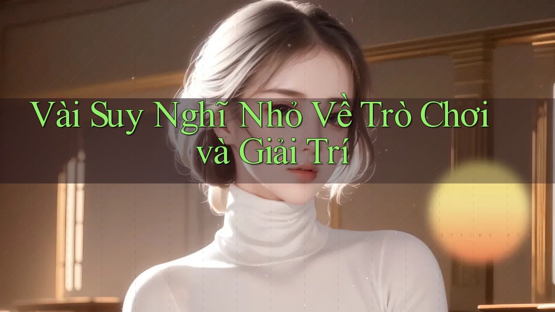 Vài Suy Nghĩ Nhỏ Về Trò Chơi và Giải Trí