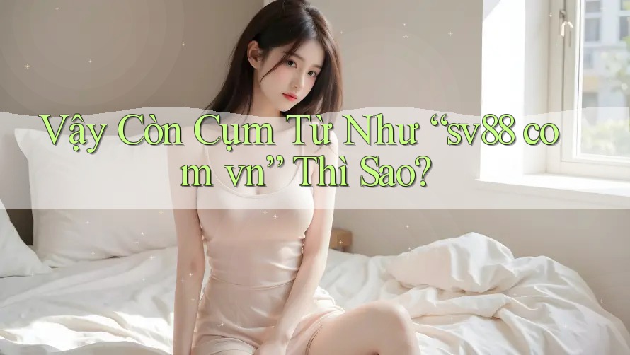 Vậy Còn Cụm Từ Như “sv88 com vn” Thì Sao? Vậy Còn Cụm Từ Như “sv88 com vn” Thì Sao?