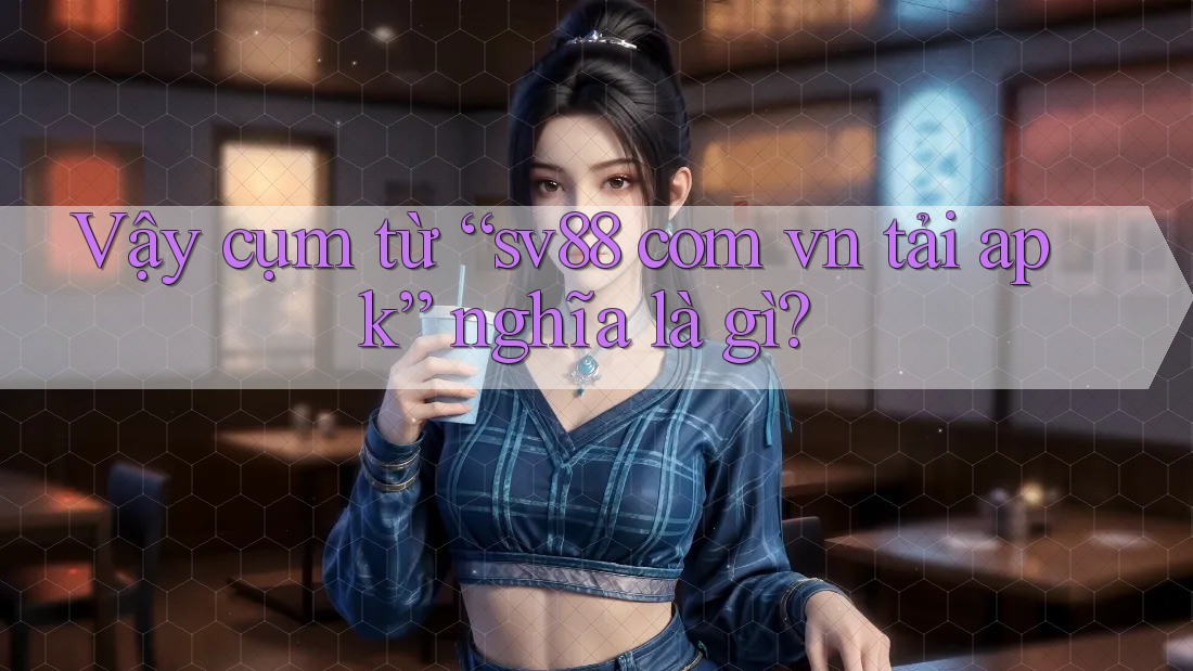 Vậy cụm từ “sv88 com vn tải apk” nghĩa là gì?