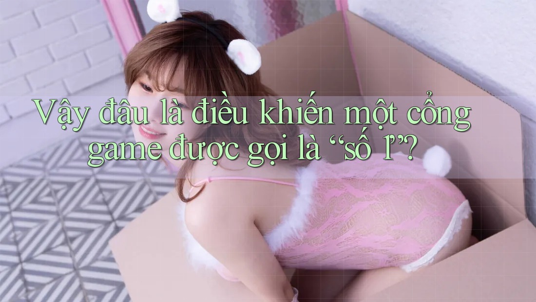 Vậy đâu là điều khiến một cổng game được gọi là “số 1”?