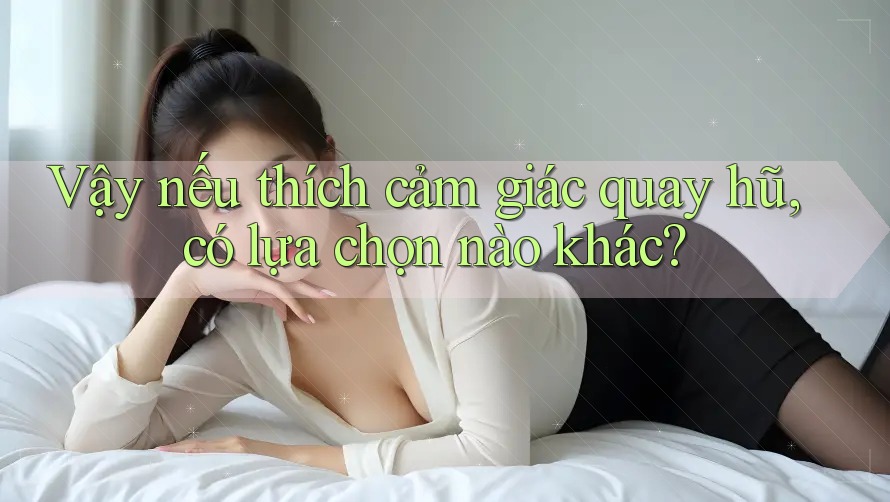 Vậy nếu thích cảm giác quay hũ, có lựa chọn nào khác?