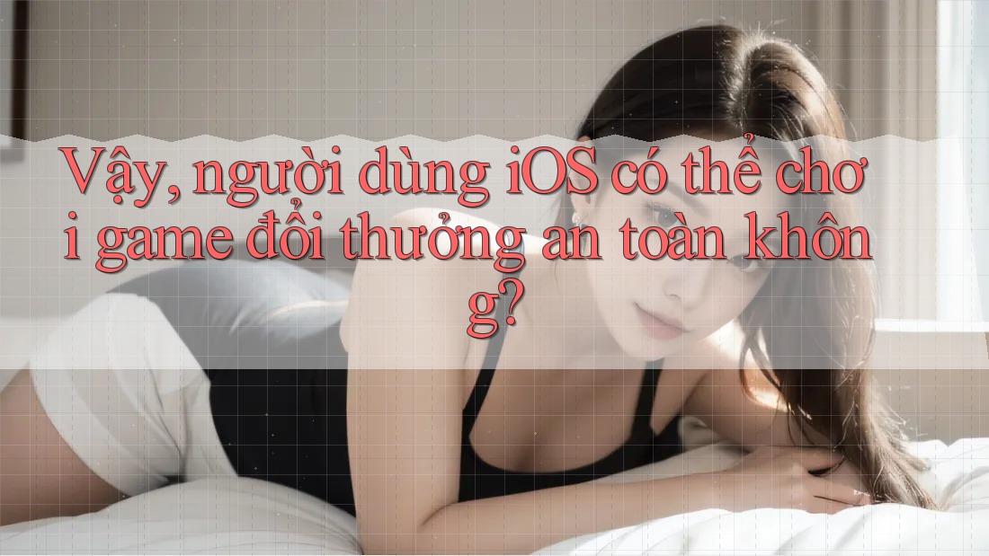 Vậy, người dùng iOS có thể chơi game đổi thưởng an toàn không?