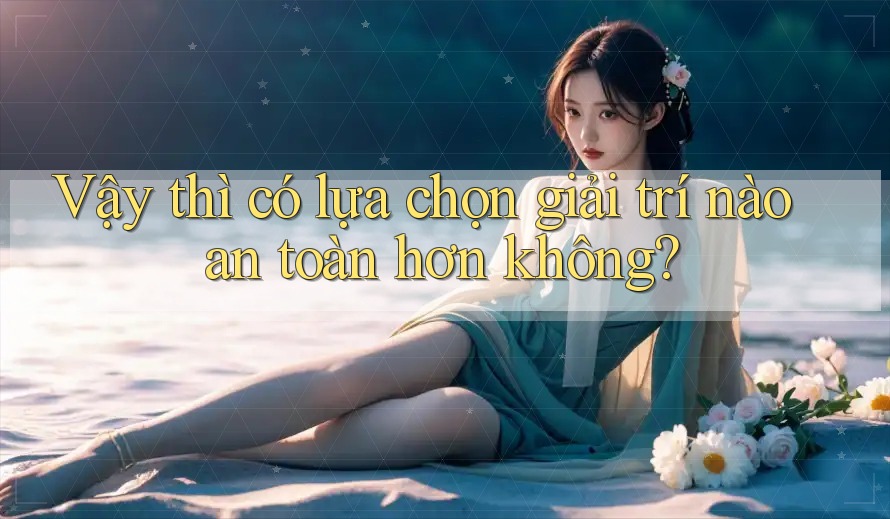 Vậy thì, có lựa chọn giải trí nào an toàn hơn không?