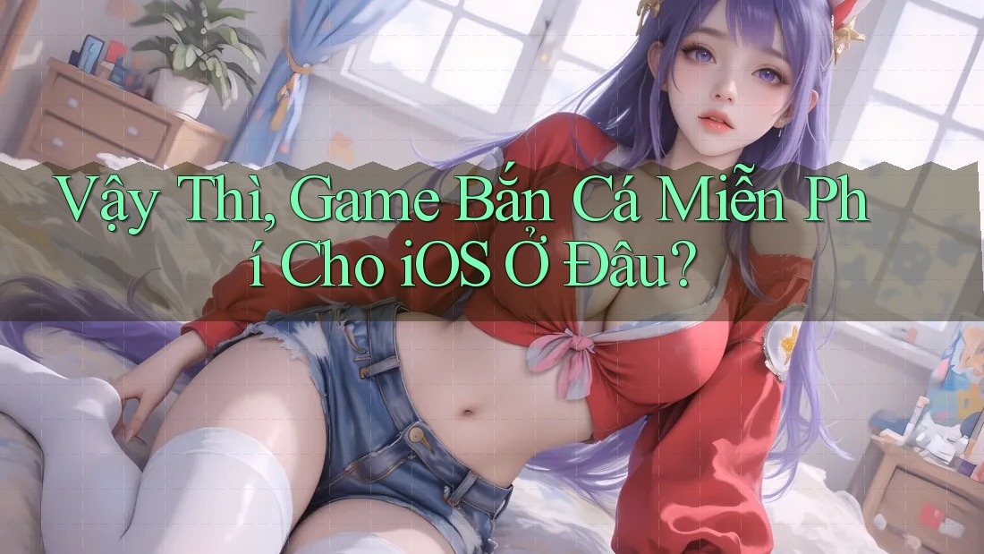 Vậy Thì, Game Bắn Cá Miễn Phí Cho iOS Ở Đâu? Vậy Thì, Game Bắn Cá Miễn Phí Cho iOS Ở Đâu?