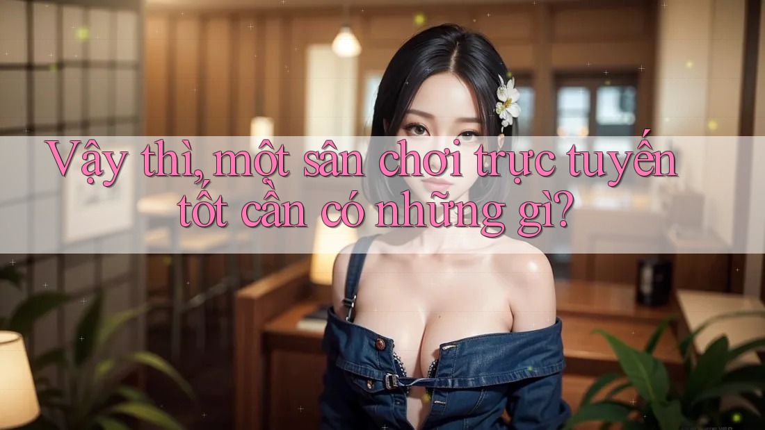Vậy thì, một sân chơi trực tuyến tốt cần có những gì? Vậy thì, một sân chơi trực tuyến tốt cần có những gì?