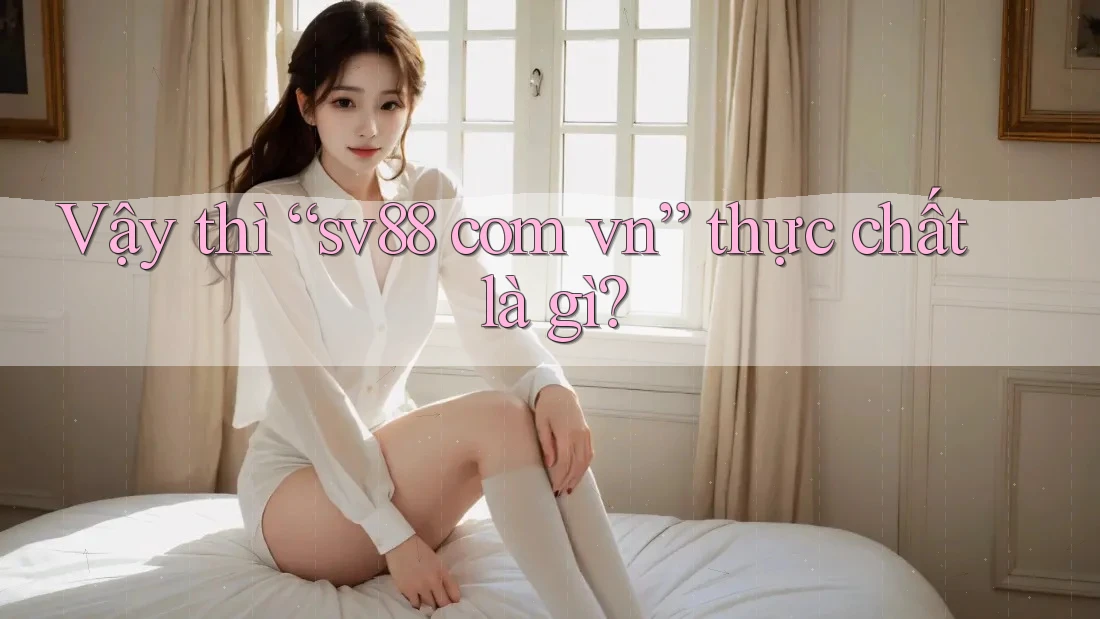 Vậy thì “sv88 com vn” thực chất là gì?