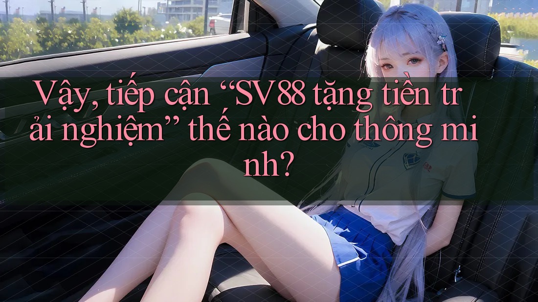 Vậy, tiếp cận “SV88 tặng tiền trải nghiệm” thế nào cho thông minh?