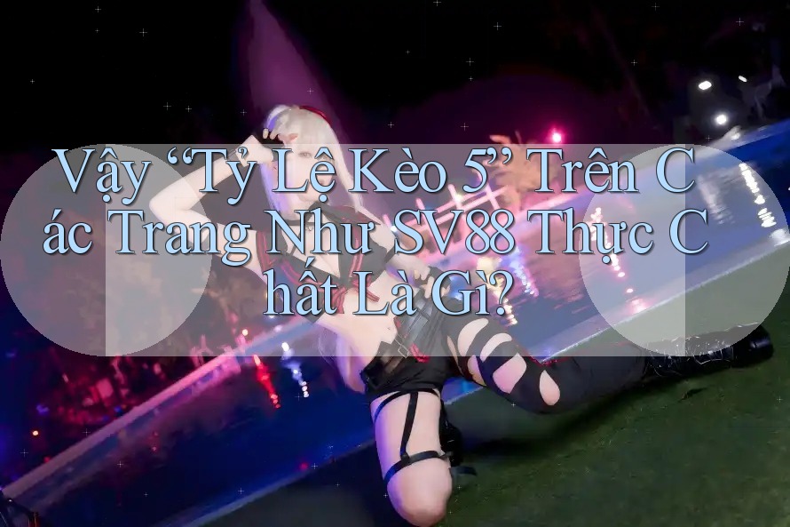 Vậy “Tỷ Lệ Kèo 5” Trên Các Trang Như SV88 Thực Chất Là Gì?