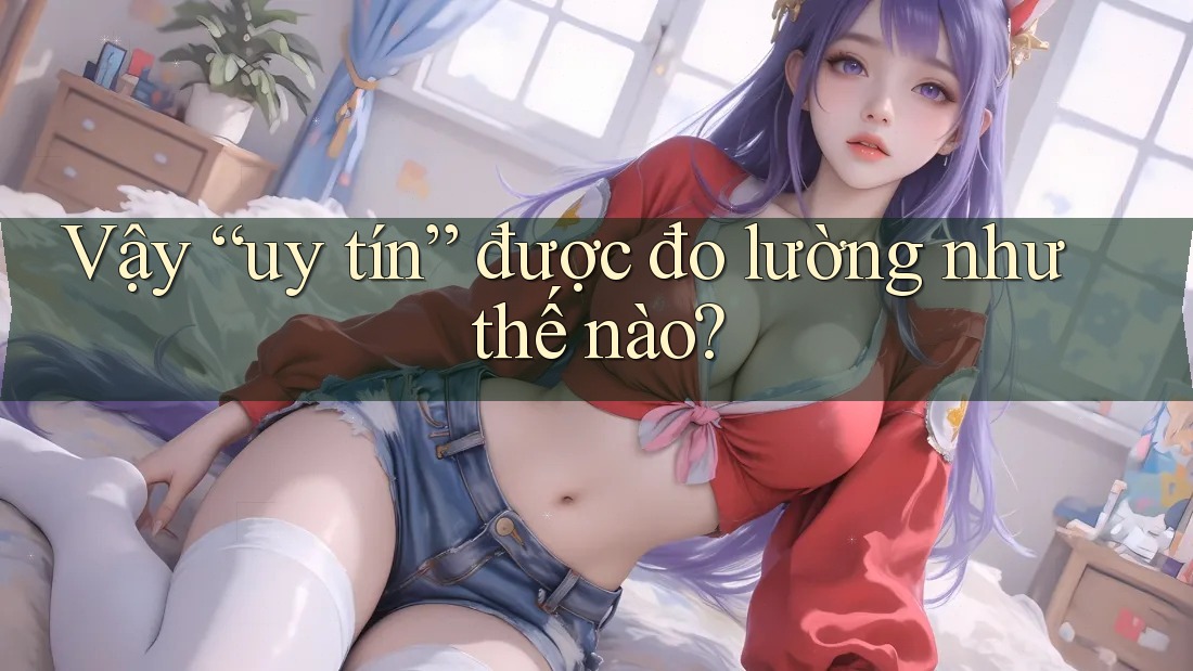 Vậy “Uy Tín” Được Đo Lường Như Thế Nào? Vậy “Uy Tín” Được Đo Lường Như Thế Nào?