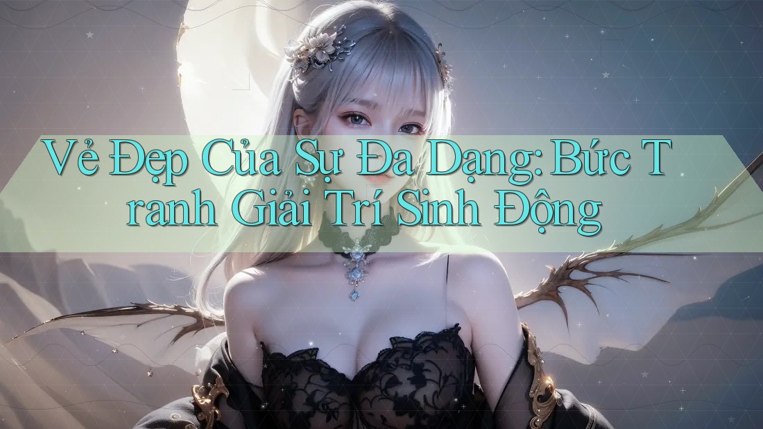 Vẻ Đẹp Của Sự Đa Dạng: Bức Tranh Giải Trí Sinh Động Vẻ Đẹp Của Sự Đa Dạng: Bức Tranh Giải Trí Sinh Động