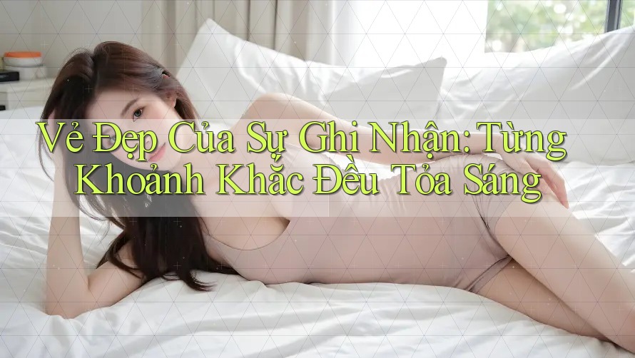 Vẻ Đẹp Của Sự Ghi Nhận: Từng Khoảnh Khắc Đều Tỏa Sáng Vẻ Đẹp Của Sự Ghi Nhận: Từng Khoảnh Khắc Đều Tỏa Sáng