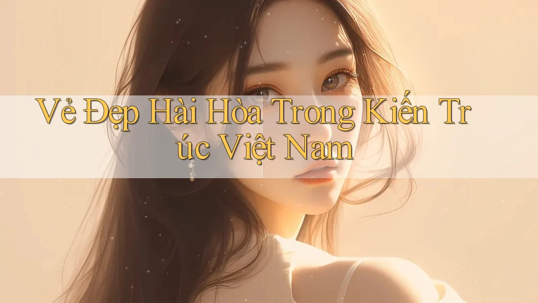 Vẻ Đẹp Hài Hòa Trong Kiến Trúc Việt Nam