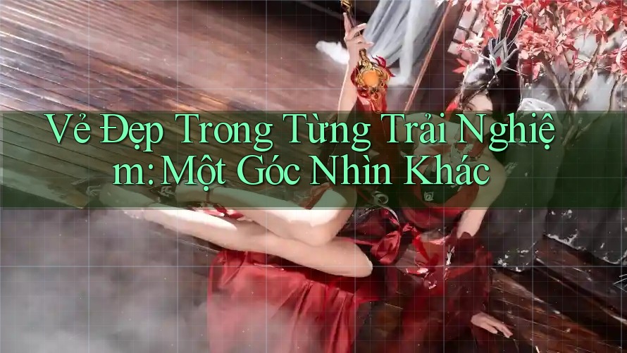 Vẻ Đẹp Trong Từng Trải Nghiệm: Một Góc Nhìn Khác