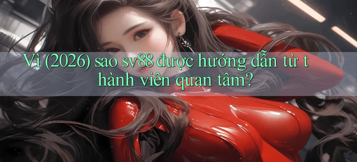 Vì (2026) sao sv88 được hướng dẫn từ thành viên quan tâm