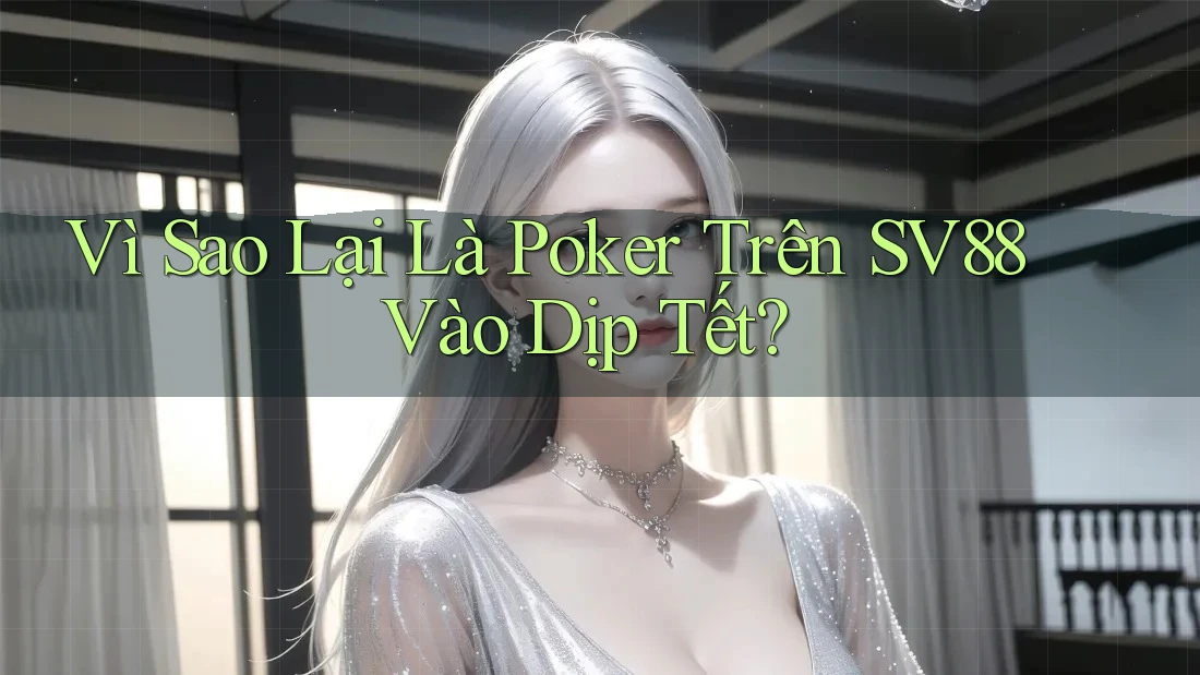 Vì Sao Lại Là Poker Trên SV88 Vào Dịp Tết?