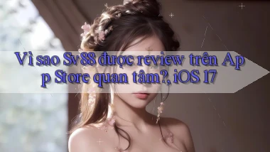 Vì sao Sv88 được review trên App Store quan tâm, iOS 17