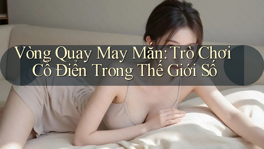 Vòng Quay May Mắn: Trò Chơi Cổ Điển Trong Thế Giới Số
