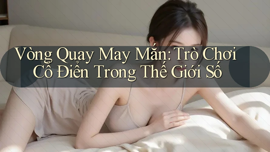 Vòng Quay May Mắn: Trò Chơi Cổ Điển Trong Thế Giới Số