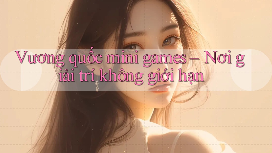 Vương quốc mini games – Nơi giải trí không giới hạn