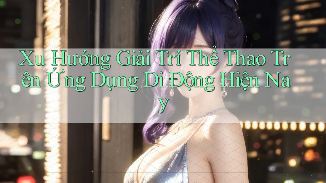 Xu Hướng Giải Trí Thể Thao Trên Ứng Dụng Di Động Hiện Nay