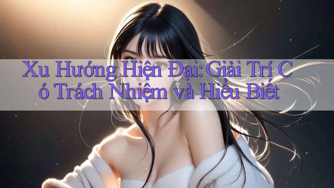 Xu Hướng Hiện Đại: Giải Trí Có Trách Nhiệm và Hiểu Biết Xu Hướng Hiện Đại: Giải Trí Có Trách Nhiệm và Hiểu Biết