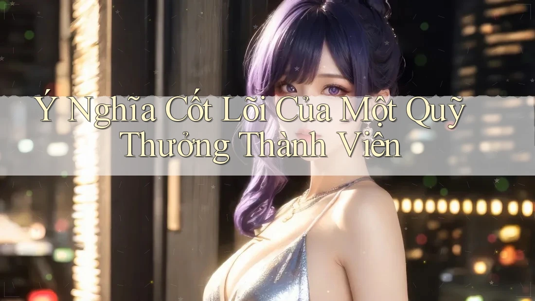 Ý Nghĩa Cốt Lõi Của Một Quỹ Thưởng Thành Viên Ý Nghĩa Cốt Lõi Của Một Quỹ Thưởng Thành Viên