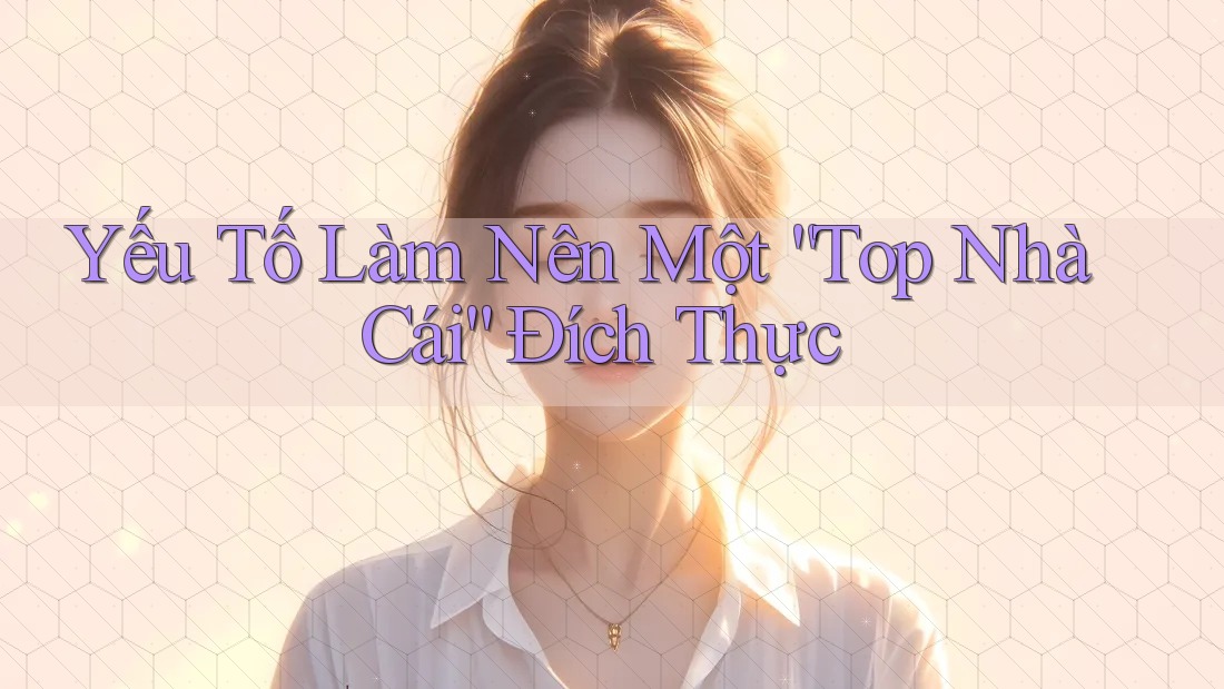 Yếu Tố Làm Nên Một “Top Nhà Cái” Đích Thực Yếu Tố Làm Nên Một “Top Nhà Cái” Đích Thực