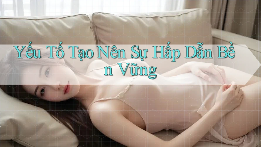 Yếu Tố Tạo Nên Sự Hấp Dẫn Bền Vững